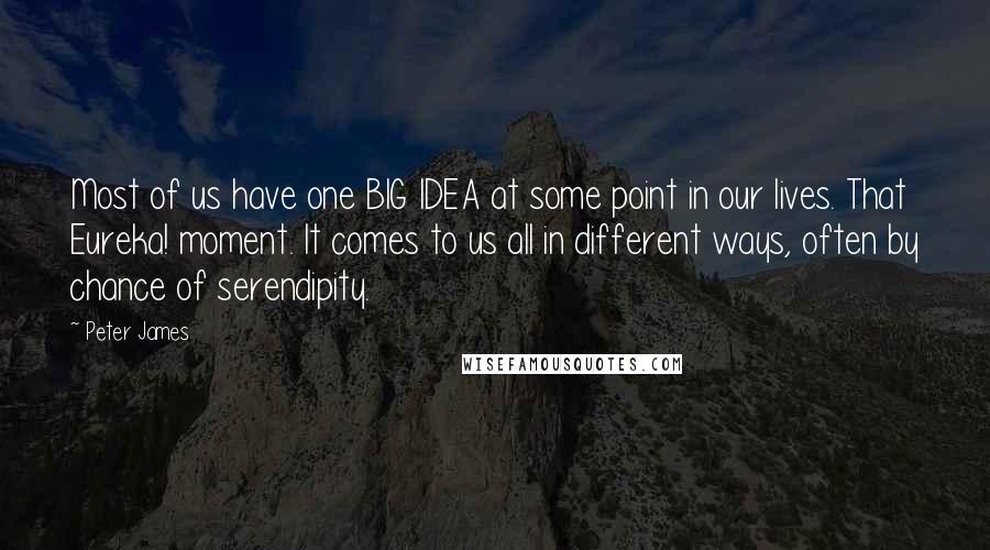 Peter James quotes: Most of us have one BIG IDEA at some point in our lives. That Eureka! moment. It comes to us all in different ways, often by chance of serendipity.