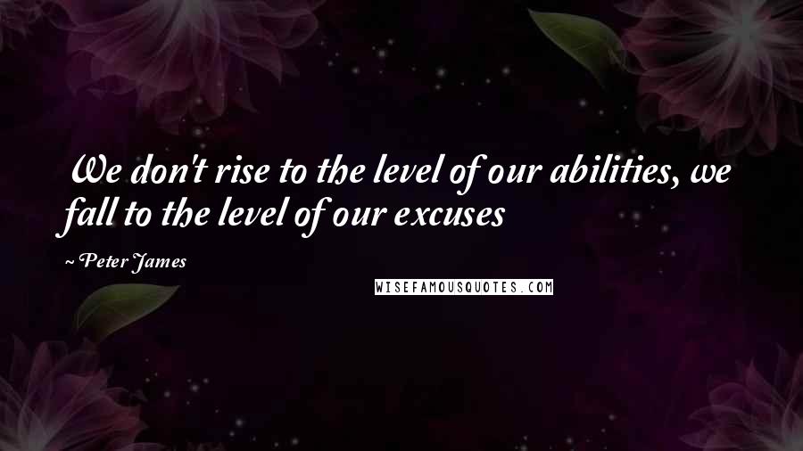 Peter James quotes: We don't rise to the level of our abilities, we fall to the level of our excuses
