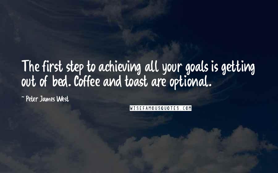 Peter James West quotes: The first step to achieving all your goals is getting out of bed. Coffee and toast are optional.