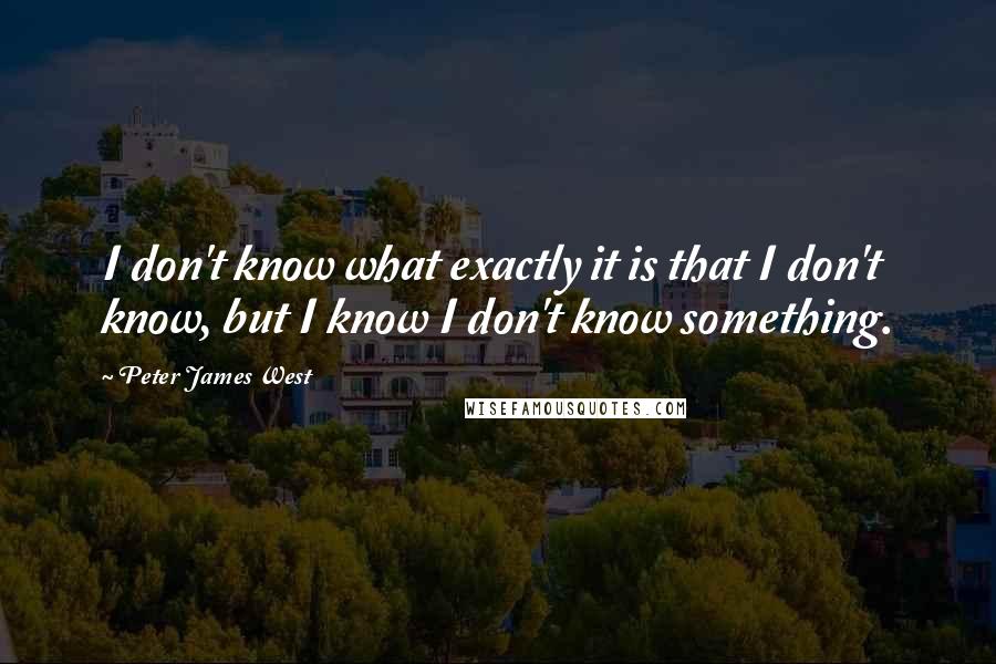 Peter James West quotes: I don't know what exactly it is that I don't know, but I know I don't know something.