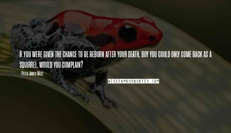 Peter James West quotes: If you were given the chance to be reborn after your death, buy you could only come back as a squirrel, would you complain?