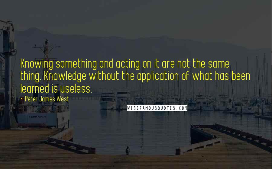 Peter James West quotes: Knowing something and acting on it are not the same thing. Knowledge without the application of what has been learned is useless.
