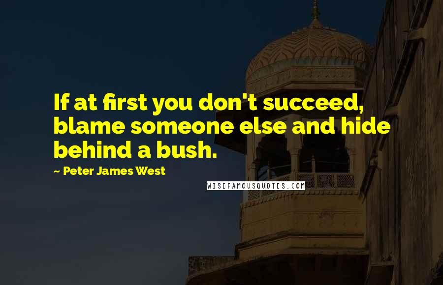 Peter James West quotes: If at first you don't succeed, blame someone else and hide behind a bush.