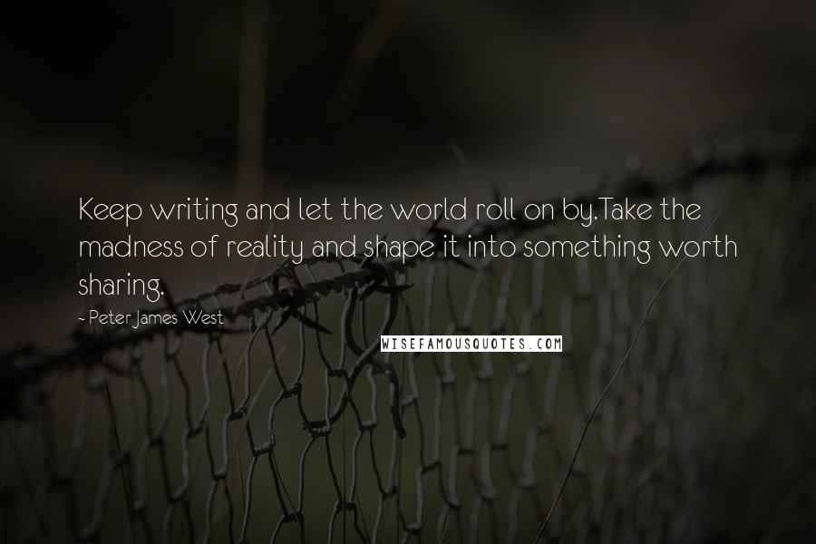 Peter James West quotes: Keep writing and let the world roll on by.Take the madness of reality and shape it into something worth sharing.