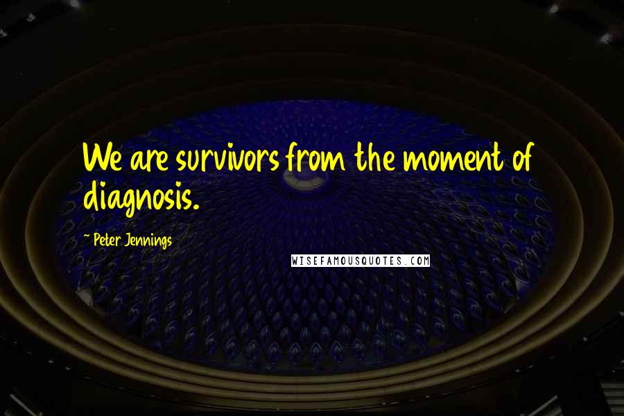 Peter Jennings quotes: We are survivors from the moment of diagnosis.