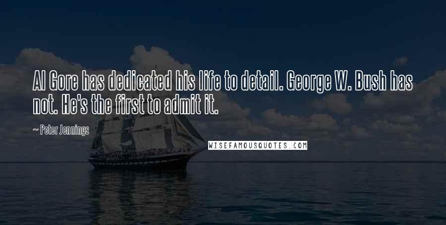 Peter Jennings quotes: Al Gore has dedicated his life to detail. George W. Bush has not. He's the first to admit it.