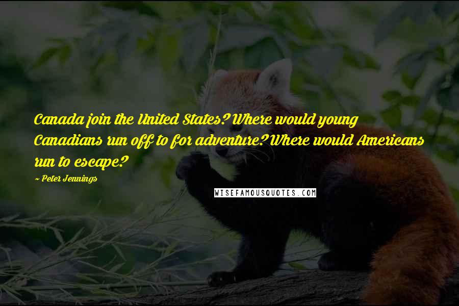 Peter Jennings quotes: Canada join the United States? Where would young Canadians run off to for adventure? Where would Americans run to escape? Peter Jennings quotes: Canada join the United States? Where would young Canadians run off to for adventure? Where would Americans run to escape?