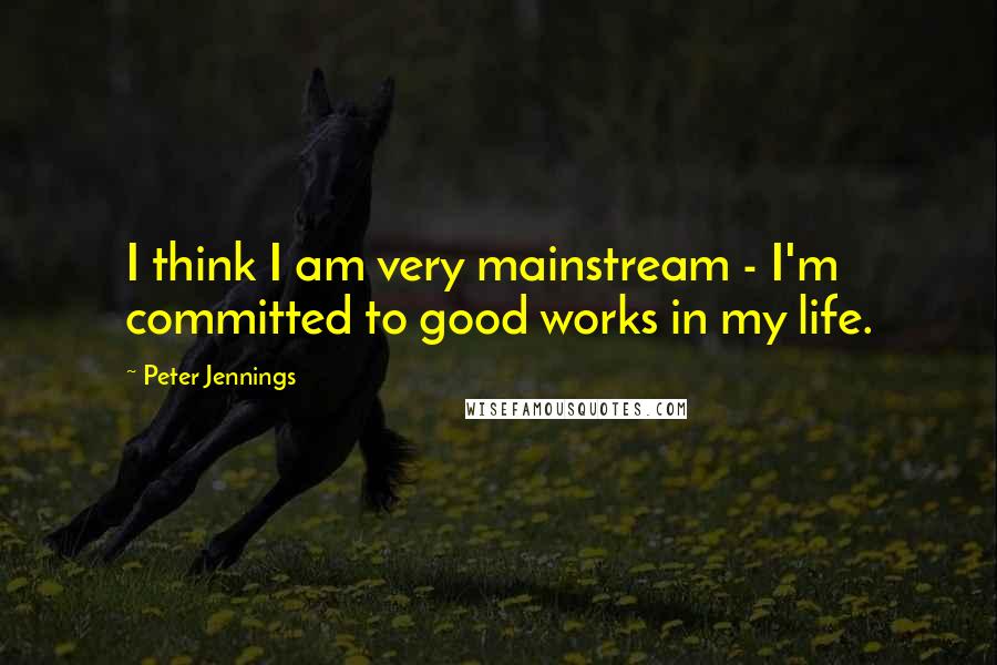 Peter Jennings quotes: I think I am very mainstream - I'm committed to good works in my life.