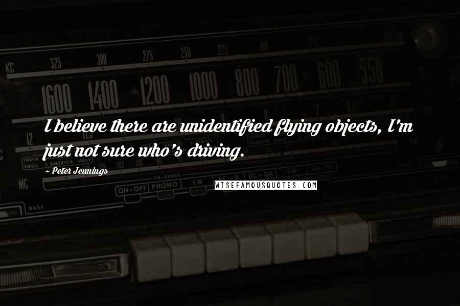 Peter Jennings quotes: I believe there are unidentified flying objects, I'm just not sure who's driving.