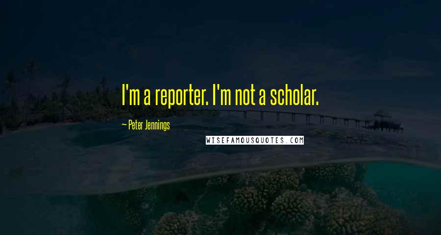 Peter Jennings quotes: I'm a reporter. I'm not a scholar.