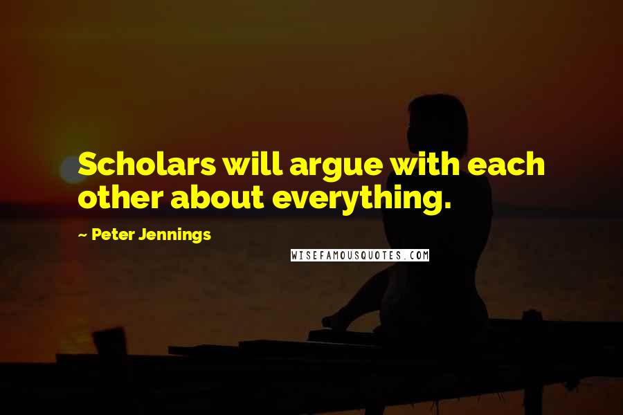 Peter Jennings quotes: Scholars will argue with each other about everything.