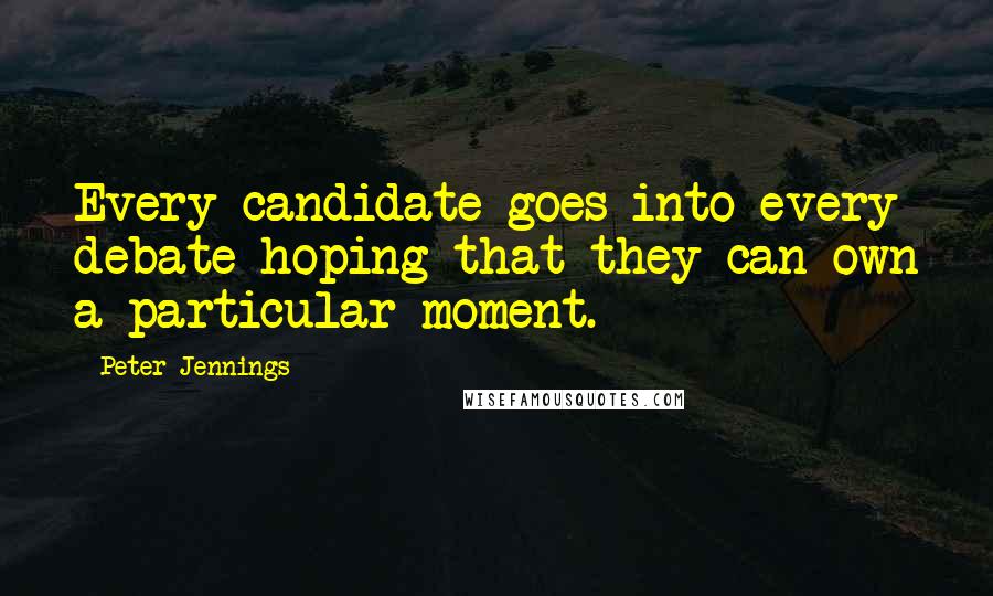 Peter Jennings quotes: Every candidate goes into every debate hoping that they can own a particular moment.