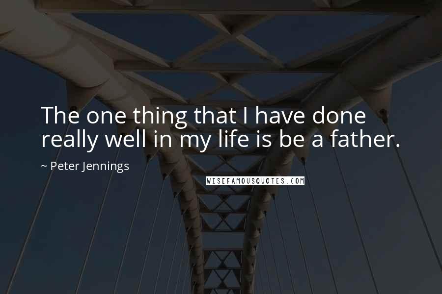 Peter Jennings quotes: The one thing that I have done really well in my life is be a father.