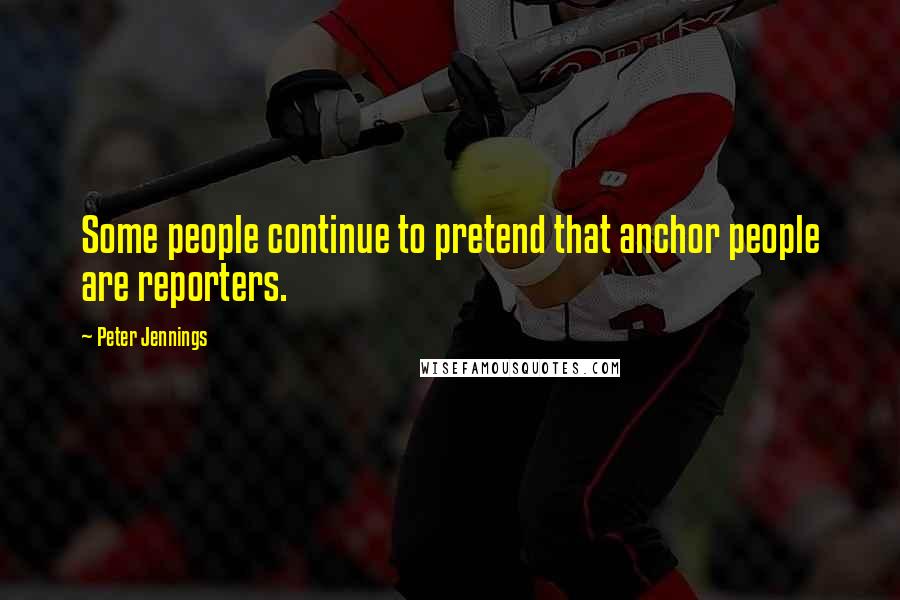 Peter Jennings quotes: Some people continue to pretend that anchor people are reporters.