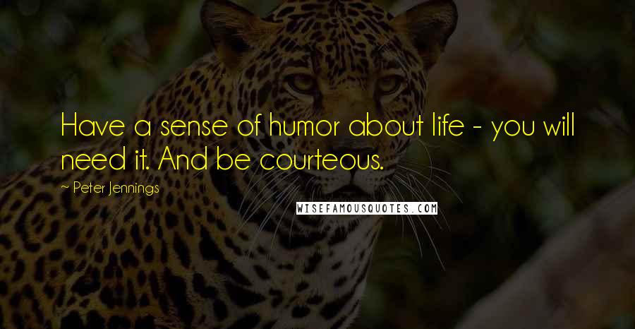 Peter Jennings quotes: Have a sense of humor about life - you will need it. And be courteous.