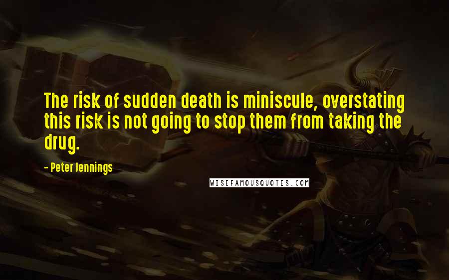Peter Jennings quotes: The risk of sudden death is miniscule, overstating this risk is not going to stop them from taking the drug. Peter Jennings quotes: The risk of sudden death is miniscule, overstating this risk is not going to stop them from taking the drug.