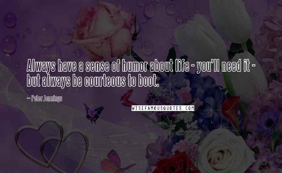 Peter Jennings quotes: Always have a sense of humor about life - you'll need it - but always be courteous to boot.