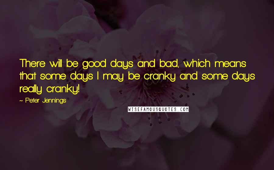Peter Jennings quotes: There will be good days and bad, which means that some days I may be cranky and some days really cranky! Peter Jennings quotes: There will be good days and bad, which means that some days I may be cranky and some days really cranky!