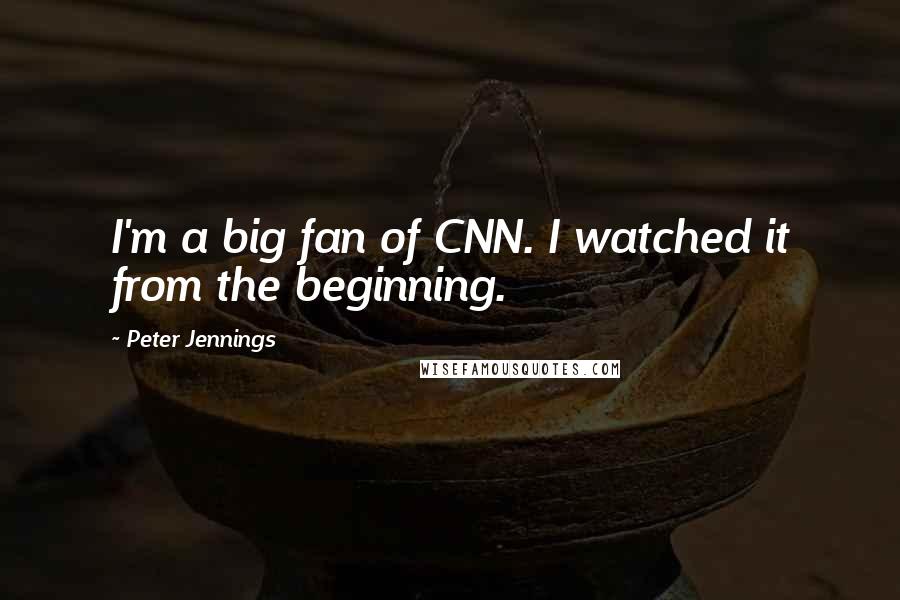 Peter Jennings quotes: I'm a big fan of CNN. I watched it from the beginning.