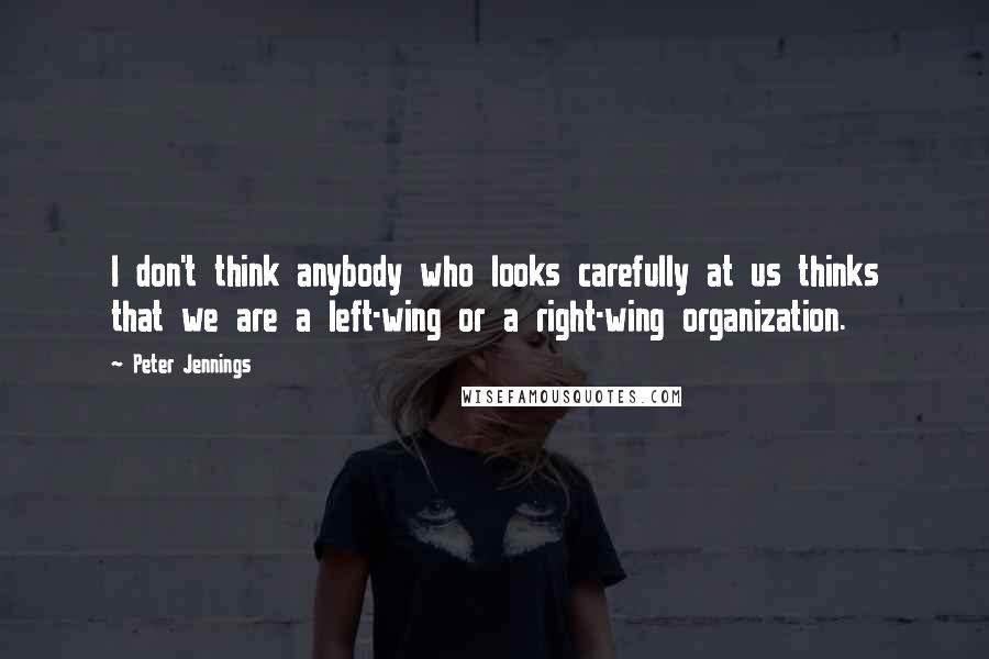 Peter Jennings quotes: I don't think anybody who looks carefully at us thinks that we are a left-wing or a right-wing organization. Peter Jennings quotes: I don't think anybody who looks carefully at us thinks that we are a left-wing or a right-wing organization.