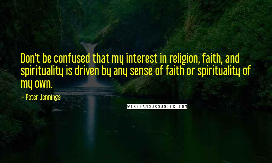 Peter Jennings quotes: Don't be confused that my interest in religion, faith, and spirituality is driven by any sense of faith or spirituality of my own.
