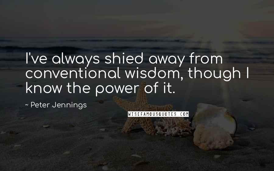 Peter Jennings quotes: I've always shied away from conventional wisdom, though I know the power of it.