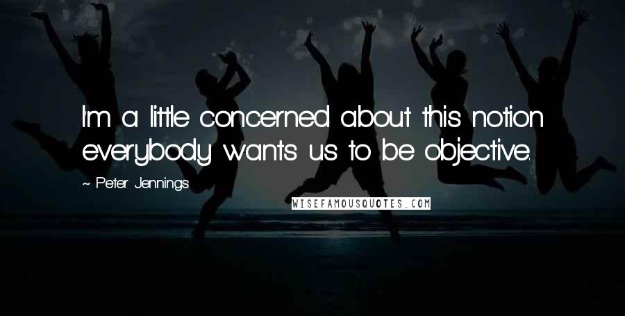 Peter Jennings quotes: I'm a little concerned about this notion everybody wants us to be objective.