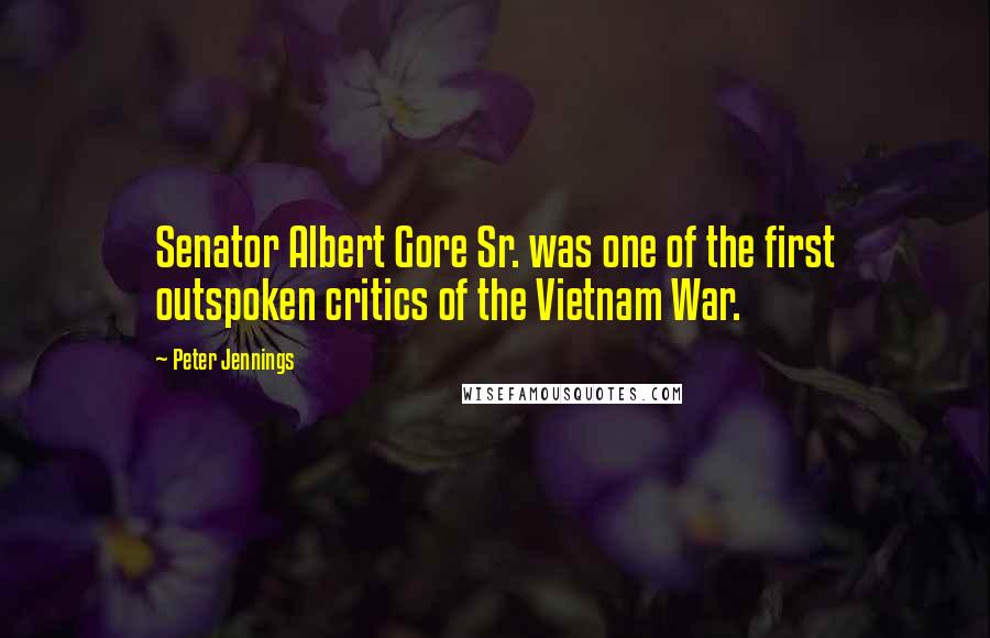 Peter Jennings quotes: Senator Albert Gore Sr. was one of the first outspoken critics of the Vietnam War.
