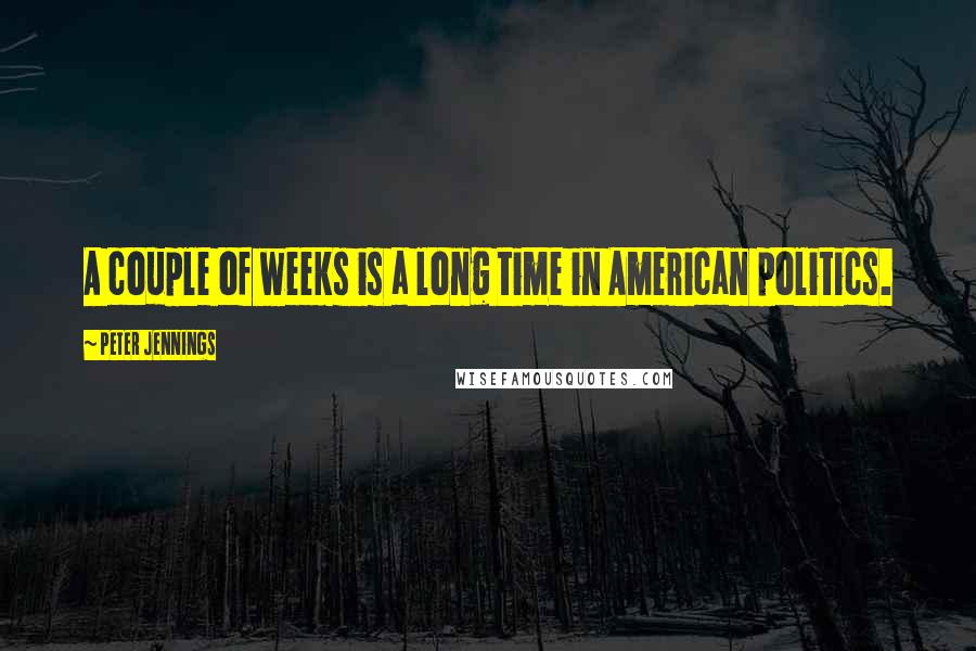 Peter Jennings quotes: A couple of weeks is a long time in American politics.