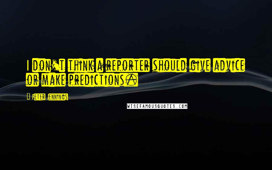 Peter Jennings quotes: I don't think a reporter should give advice or make predictions.