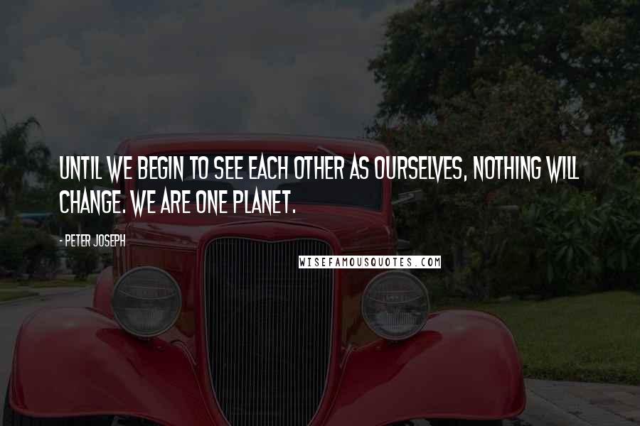 Peter Joseph quotes: Until we begin to see each other as ourselves, nothing will change. We are one planet.