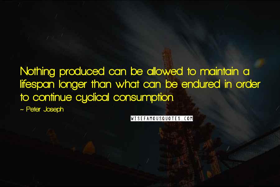 Peter Joseph quotes: Nothing produced can be allowed to maintain a lifespan longer than what can be endured in order to continue cyclical consumption.