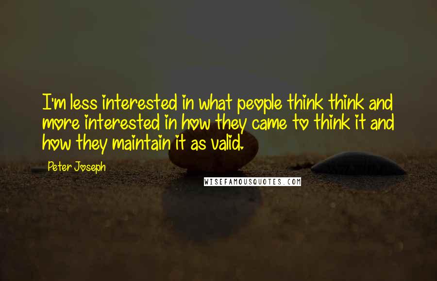 Peter Joseph quotes: I'm less interested in what people think think and more interested in how they came to think it and how they maintain it as valid.
