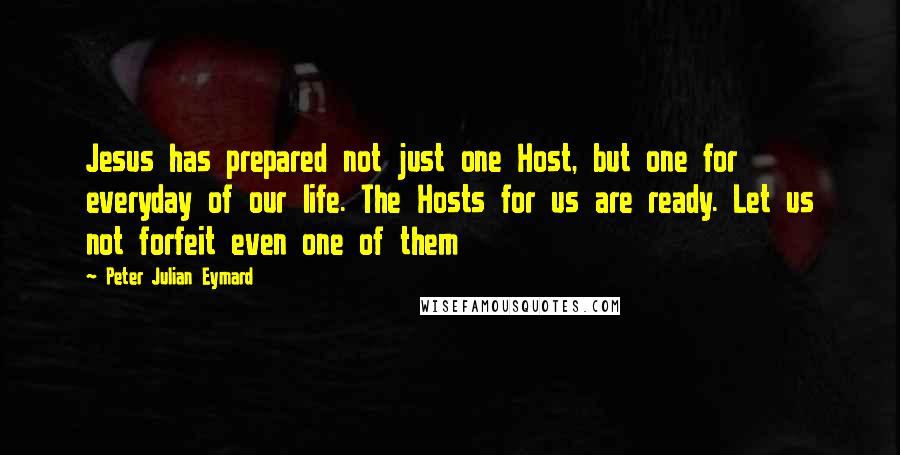 Peter Julian Eymard quotes: Jesus has prepared not just one Host, but one for everyday of our life. The Hosts for us are ready. Let us not forfeit even one of them Peter Julian Eymard quotes: Jesus has prepared not just one Host, but one for everyday of our life. The Hosts for us are ready. Let us not forfeit even one of them