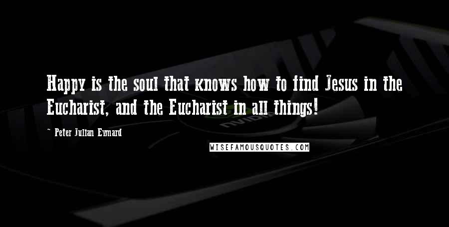 Peter Julian Eymard quotes: Happy is the soul that knows how to find Jesus in the Eucharist, and the Eucharist in all things!