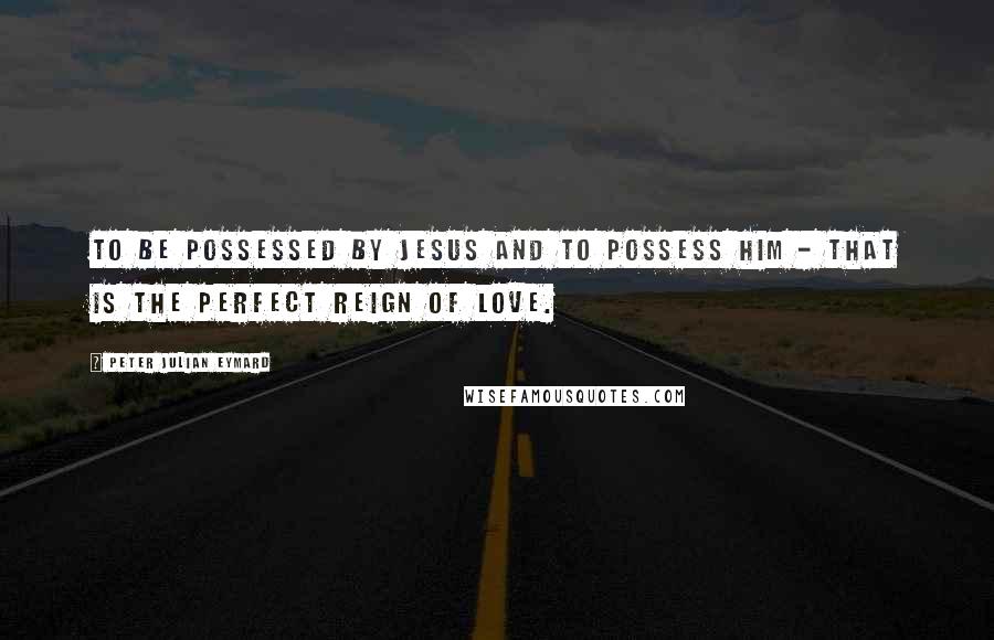 Peter Julian Eymard quotes: To be possessed by Jesus and to possess Him - that is the perfect reign of Love.