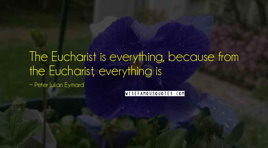 Peter Julian Eymard quotes: The Eucharist is everything, because from the Eucharist, everything is