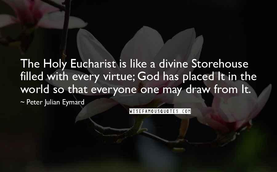 Peter Julian Eymard quotes: The Holy Eucharist is like a divine Storehouse filled with every virtue; God has placed It in the world so that everyone one may draw from It. Peter Julian Eymard quotes: The Holy Eucharist is like a divine Storehouse filled with every virtue; God has placed It in the world so that everyone one may draw from It.