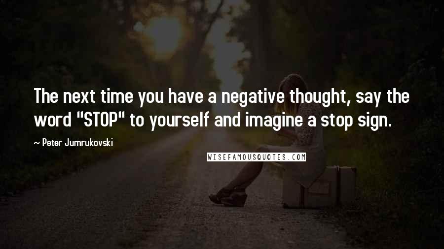 Peter Jumrukovski quotes: The next time you have a negative thought, say the word "STOP" to yourself and imagine a stop sign.