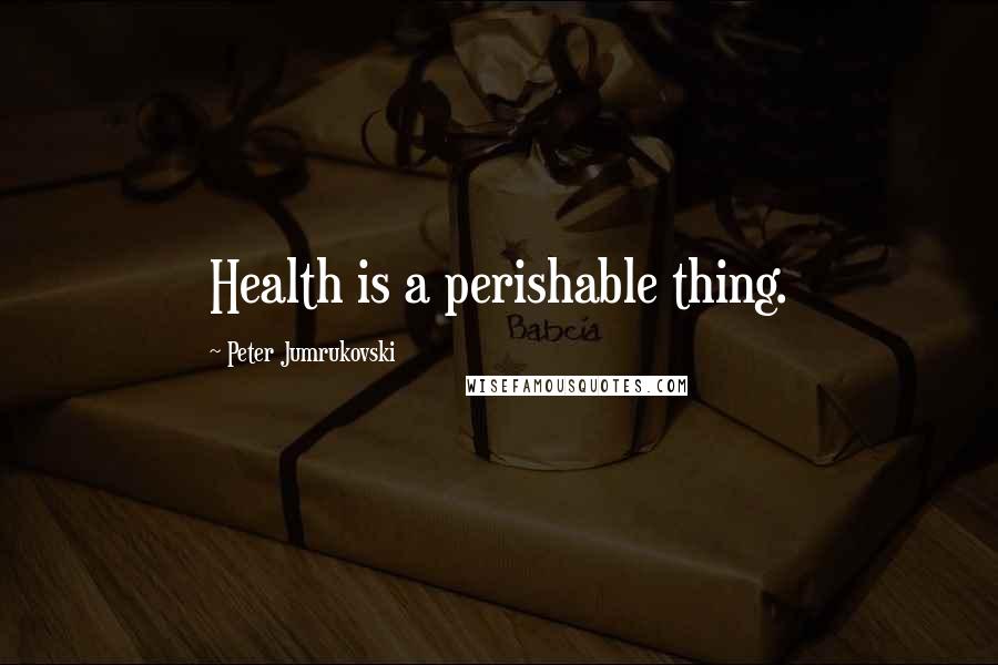 Peter Jumrukovski quotes: Health is a perishable thing.