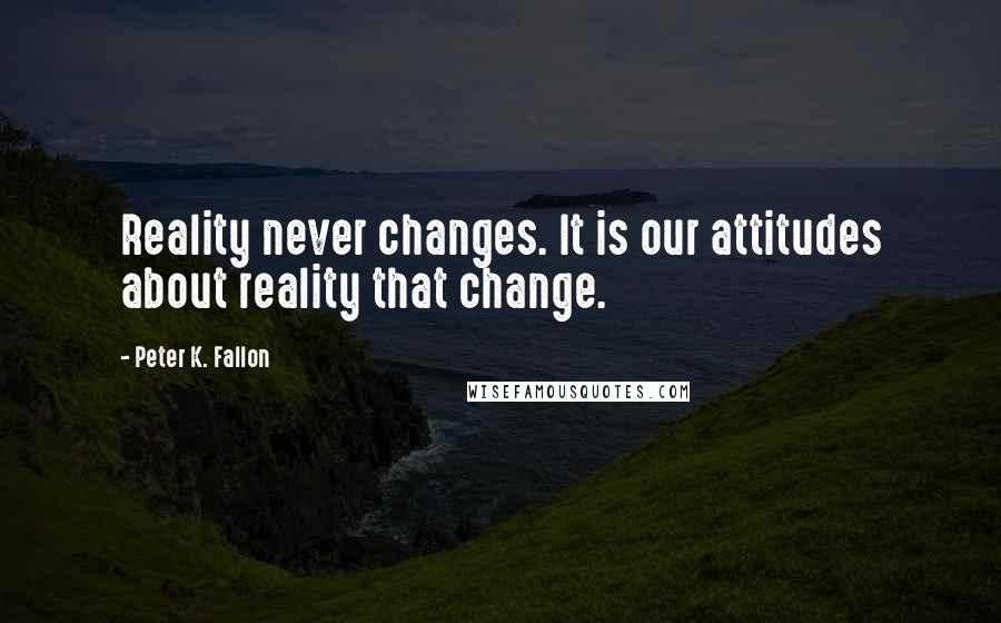 Peter K. Fallon quotes: Reality never changes. It is our attitudes about reality that change.