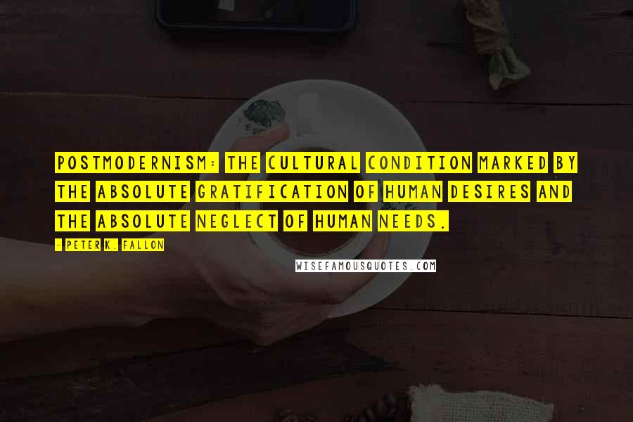 Peter K. Fallon quotes: Postmodernism: The cultural condition marked by the absolute gratification of human desires and the absolute neglect of human needs.
