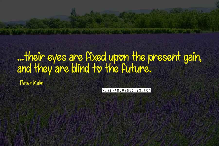 Peter Kalm quotes: ...their eyes are fixed upon the present gain, and they are blind to the future.