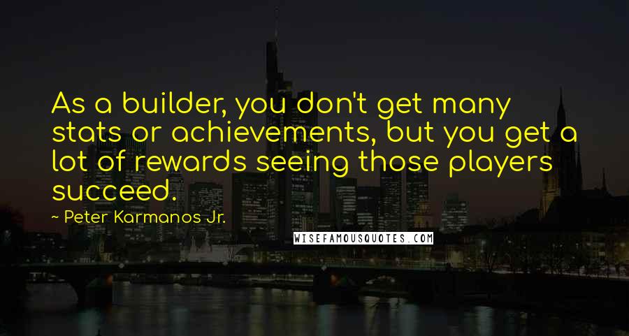Peter Karmanos Jr. quotes: As a builder, you don't get many stats or achievements, but you get a lot of rewards seeing those players succeed.