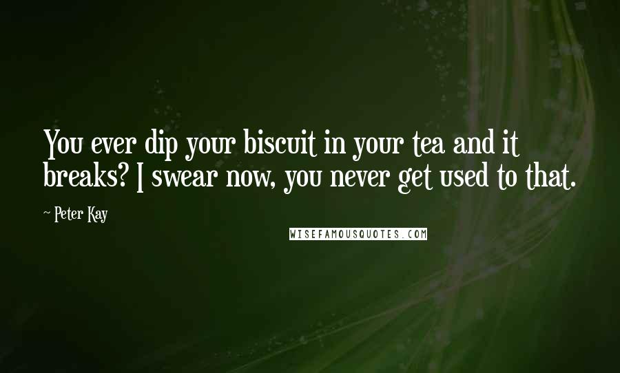 Peter Kay quotes: You ever dip your biscuit in your tea and it breaks? I swear now, you never get used to that.
