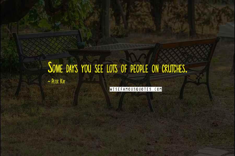 Peter Kay quotes: Some days you see lots of people on crutches.