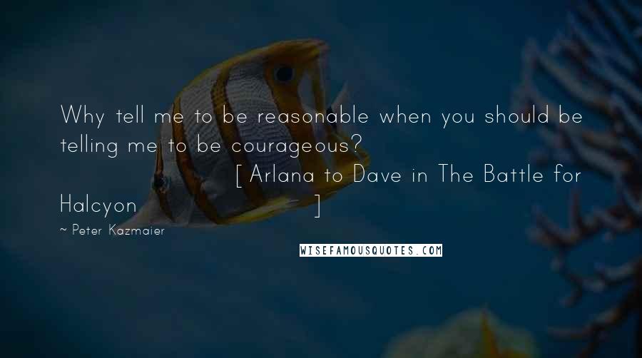 Peter Kazmaier quotes: Why tell me to be reasonable when you should be telling me to be courageous? [Arlana to Dave in The Battle for Halcyon]