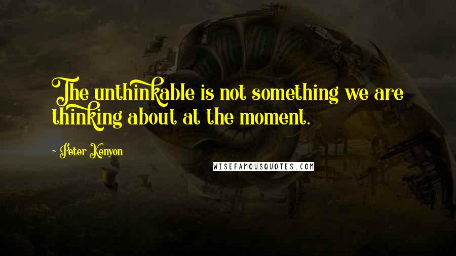 Peter Kenyon quotes: The unthinkable is not something we are thinking about at the moment.