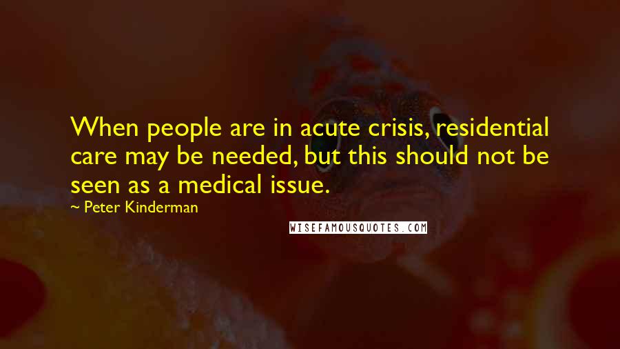 Peter Kinderman quotes: When people are in acute crisis, residential care may be needed, but this should not be seen as a medical issue.