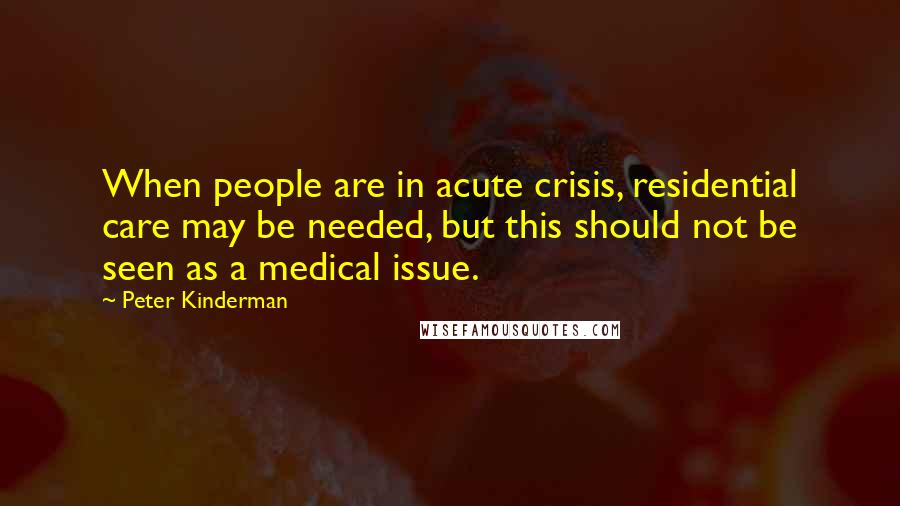 Peter Kinderman quotes: When people are in acute crisis, residential care may be needed, but this should not be seen as a medical issue. Peter Kinderman quotes: When people are in acute crisis, residential care may be needed, but this should not be seen as a medical issue.